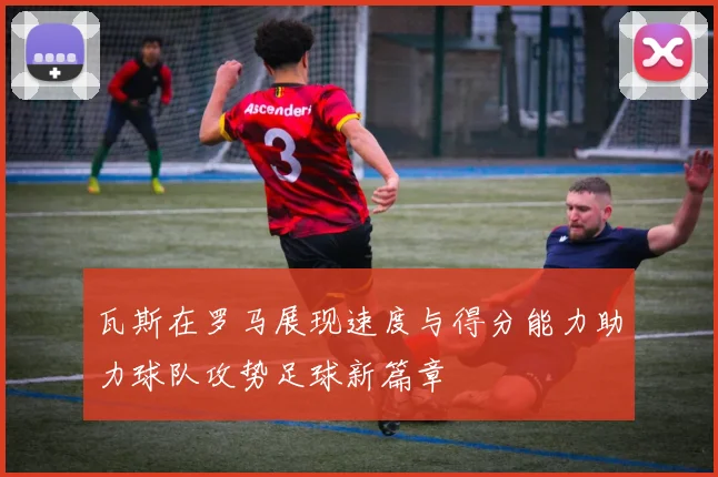 瓦斯在罗马展现速度与得分能力助力球队攻势足球新篇章