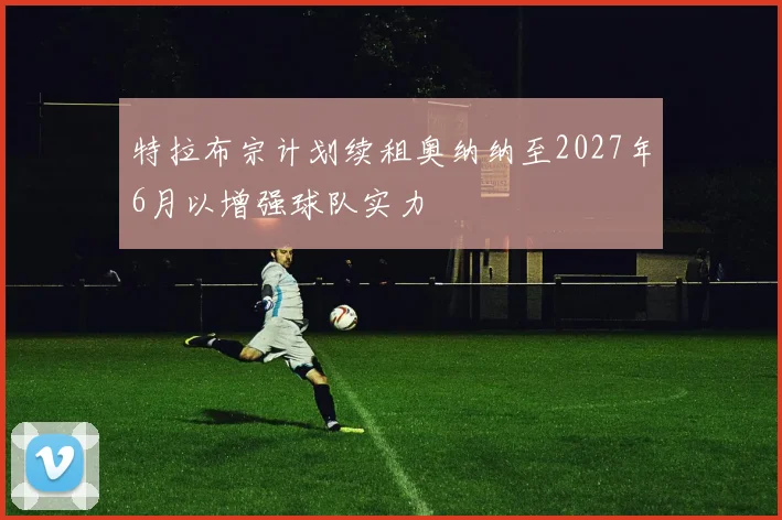 特拉布宗计划续租奥纳纳至2027年6月以增强球队实力