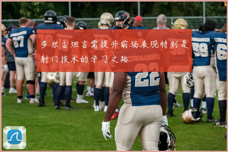 多尔古坦言需提升前场表现特别是射门技术的学习之路