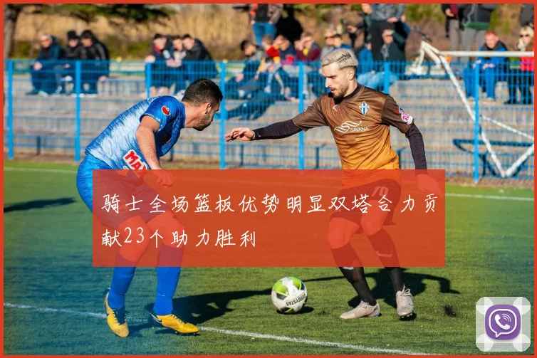 骑士全场篮板优势明显双塔合力贡献23个助力胜利