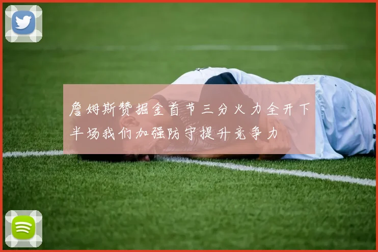 詹姆斯赞掘金首节三分火力全开下半场我们加强防守提升竞争力