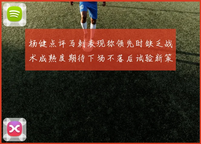 杨健点评马刺表现称领先时缺乏战术成熟度期待下场不落后试验新策略