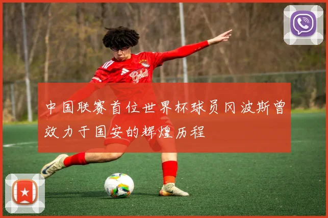 中国联赛首位世界杯球员冈波斯曾效力于国安的辉煌历程