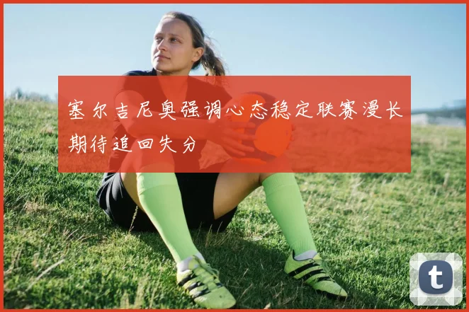 塞尔吉尼奥强调心态稳定联赛漫长期待追回失分