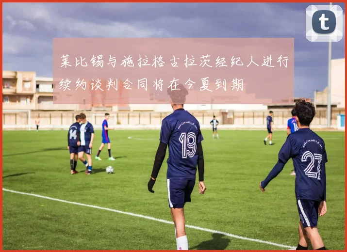 莱比锡与施拉格古拉茨经纪人进行续约谈判合同将在今夏到期