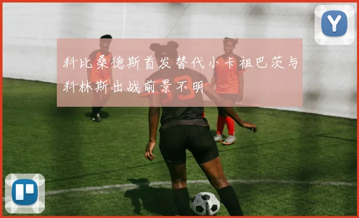 科比桑德斯首发替代小卡祖巴茨与科林斯出战前景不明