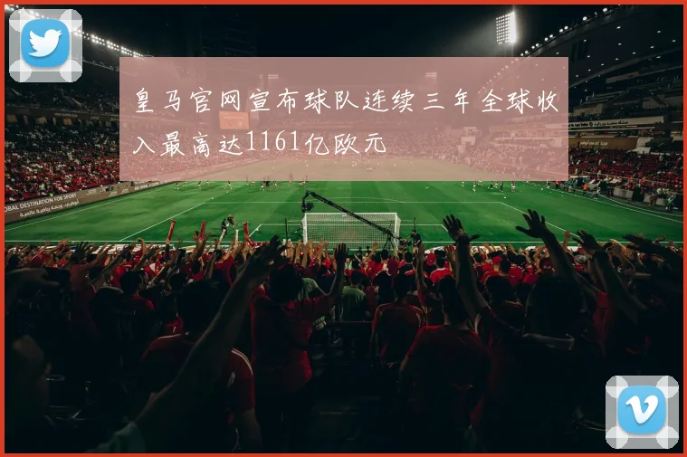 皇马官网宣布球队连续三年全球收入最高达1161亿欧元