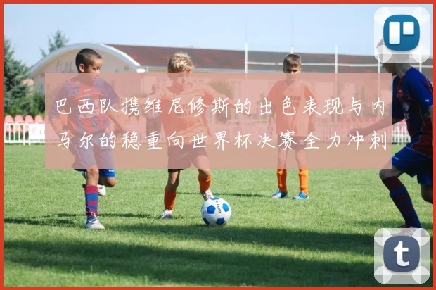 巴西队携维尼修斯的出色表现与内马尔的稳重向世界杯决赛全力冲刺