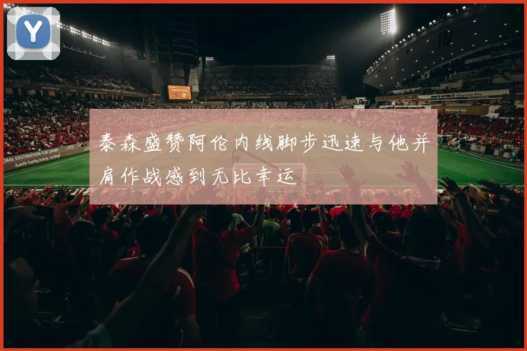 泰森盛赞阿伦内线脚步迅速与他并肩作战感到无比幸运