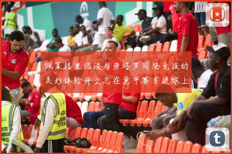 佩莱格里诺谈与劳塔罗同场竞技的美妙体验并立志在意甲赛季进球上双