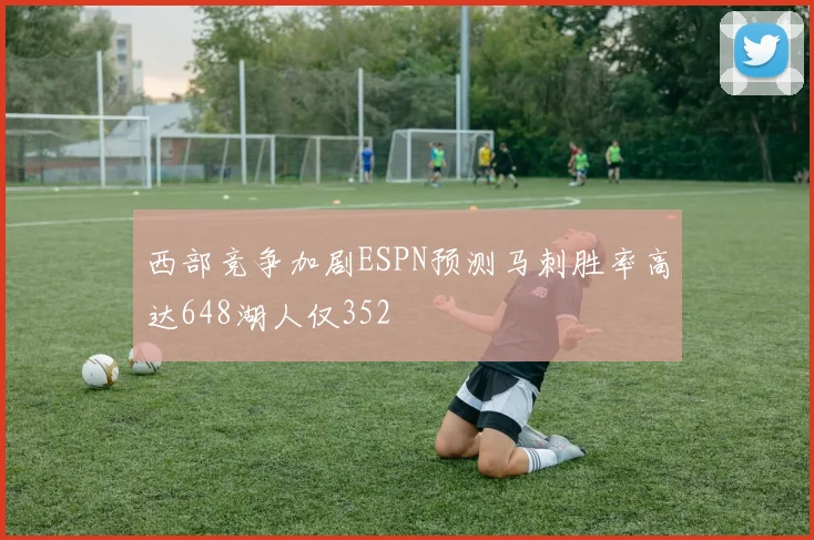 西部竞争加剧ESPN预测马刺胜率高达648湖人仅352