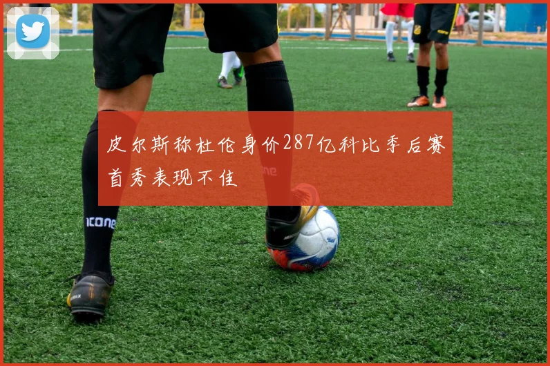 皮尔斯称杜伦身价287亿科比季后赛首秀表现不佳