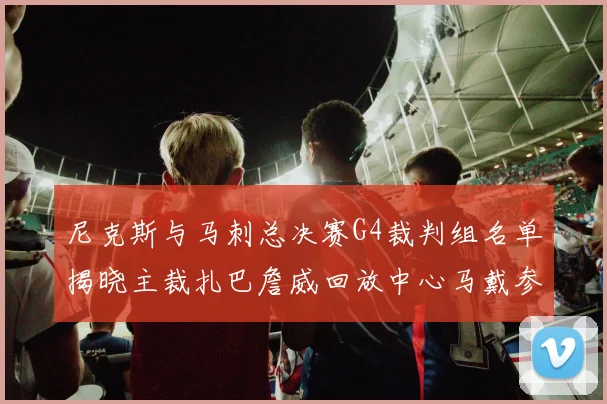 尼克斯与马刺总决赛G4裁判组名单揭晓主裁扎巴詹威回放中心马戴参与执法