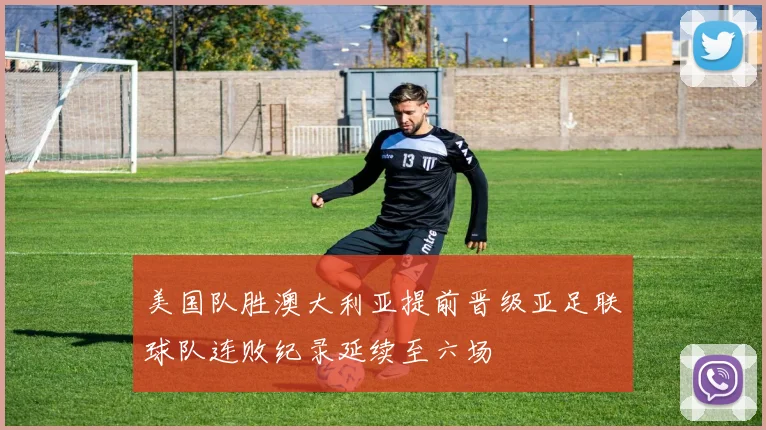 美国队胜澳大利亚提前晋级亚足联球队连败纪录延续至六场