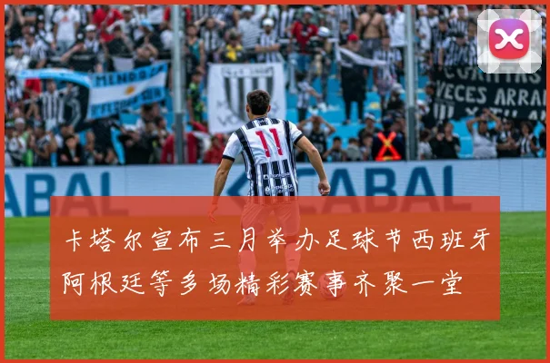 卡塔尔宣布三月举办足球节西班牙阿根廷等多场精彩赛事齐聚一堂